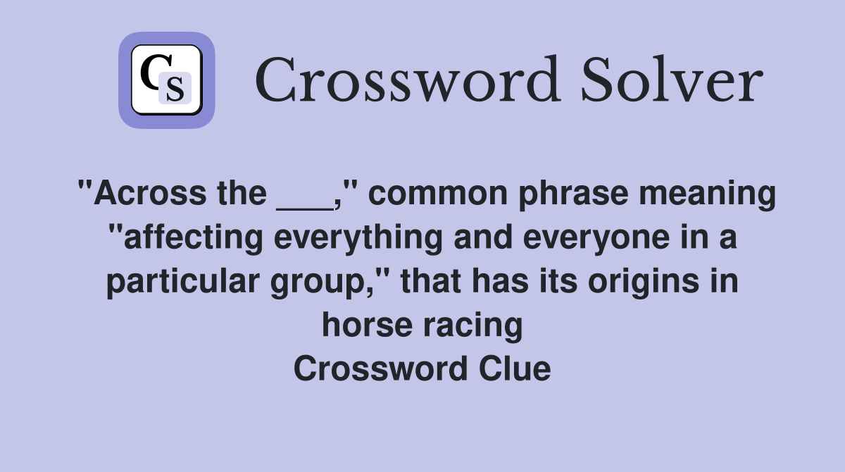 "Across the ___," common phrase meaning "affecting everything and everyone in a particular group," that has its origins in horse racing Crossword Clue