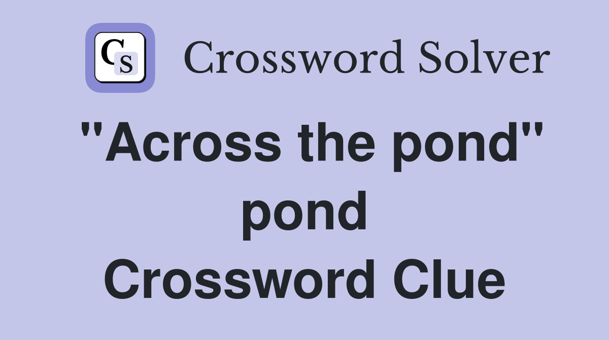 "Across the pond" pond Crossword Clue