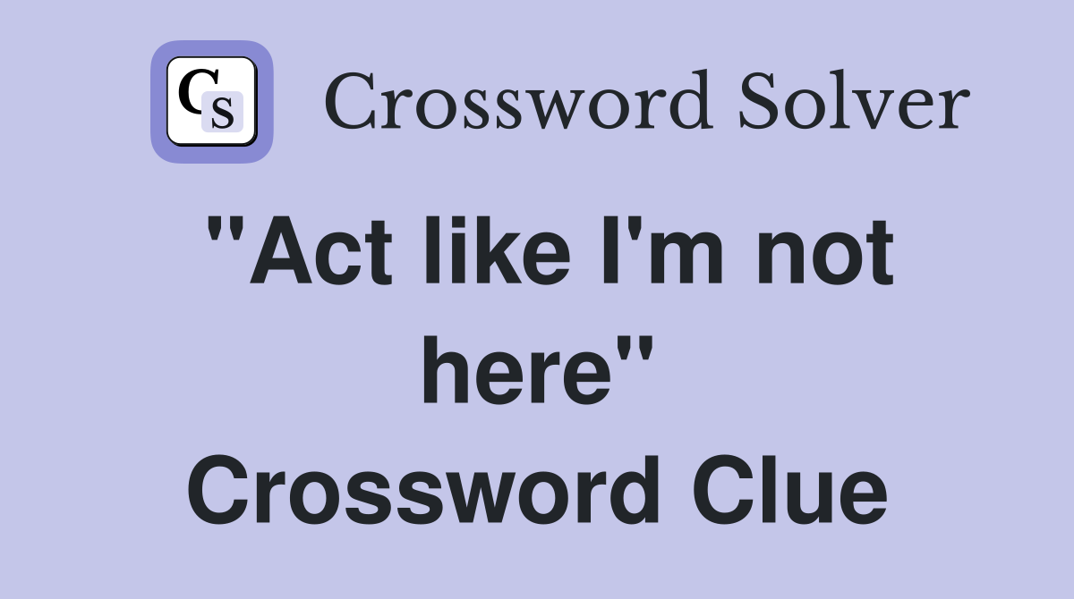 "Act like I'm not here" Crossword Clue