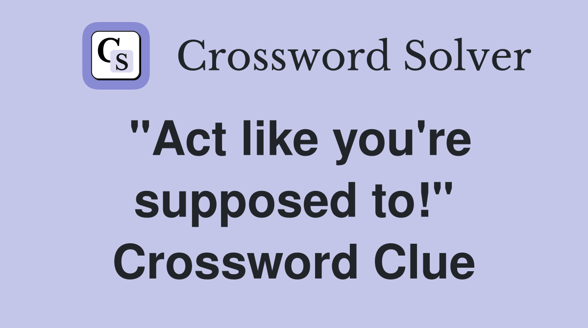 "Act like you're supposed to!" Crossword Clue