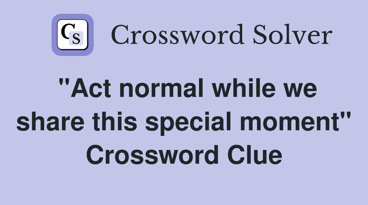 "Act normal while we share this special moment" Crossword Clue