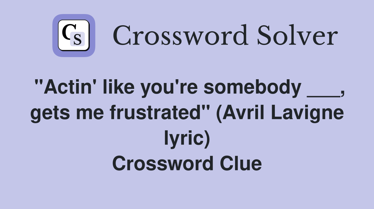 "Actin' like you're somebody ___, gets me frustrated" (Avril Lavigne lyric) Crossword Clue