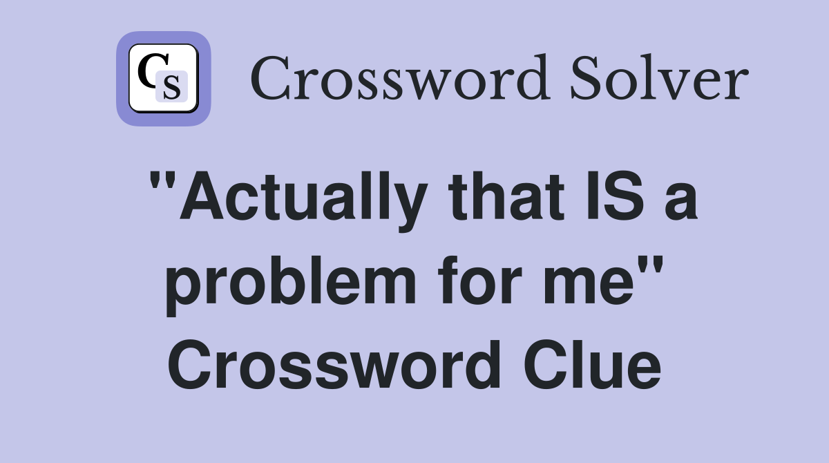 "Actually that IS a problem for me" Crossword Clue