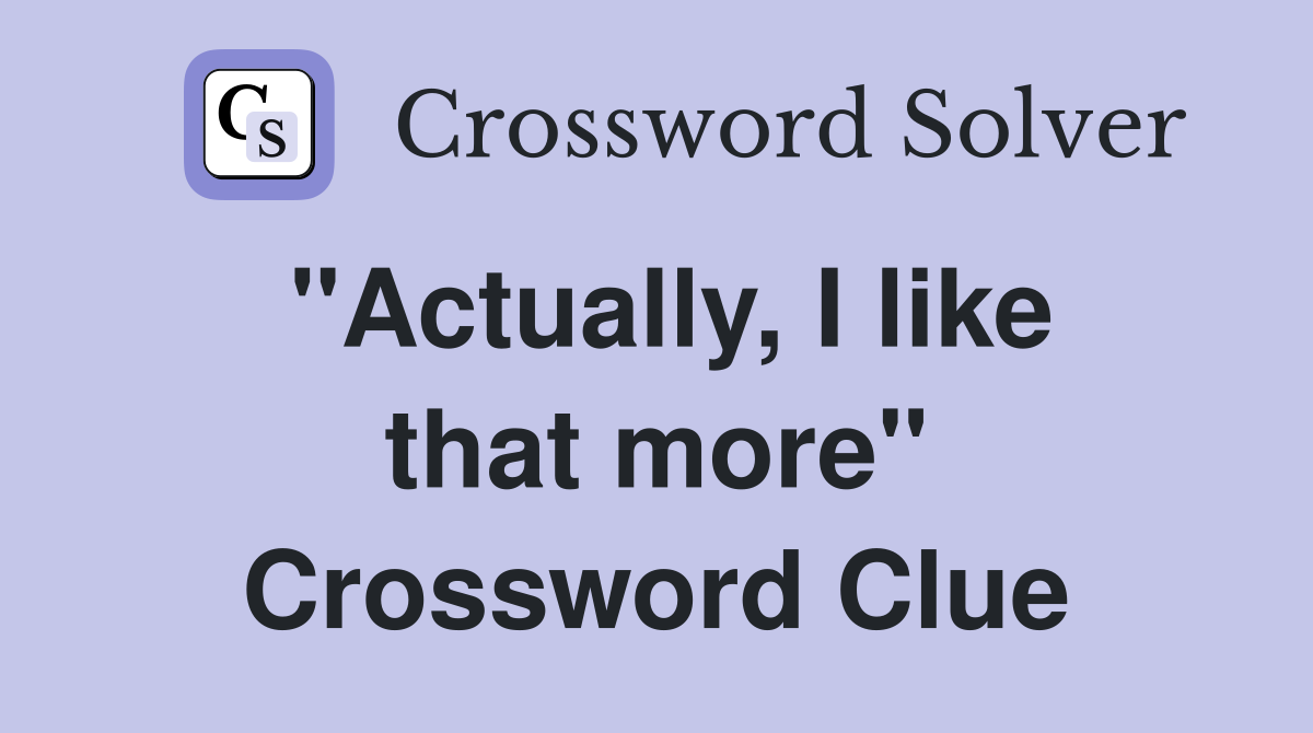 "Actually, I like that more" Crossword Clue