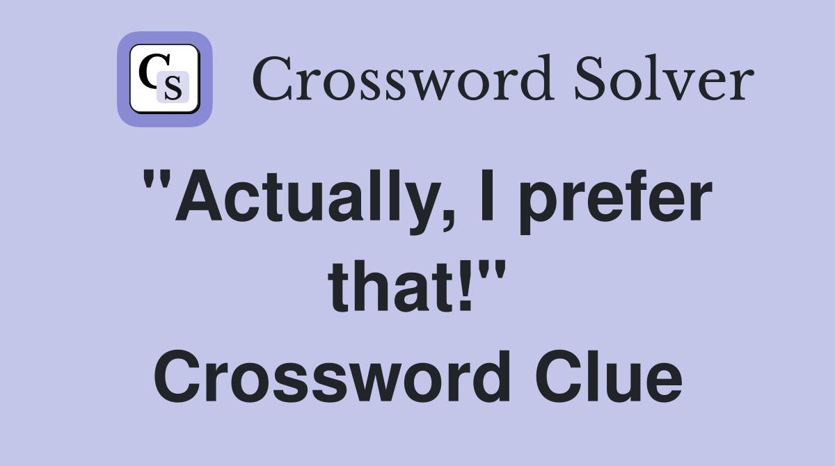 "Actually, I prefer that!" Crossword Clue