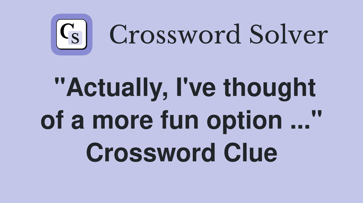 "Actually, I've thought of a more fun option ..." Crossword Clue