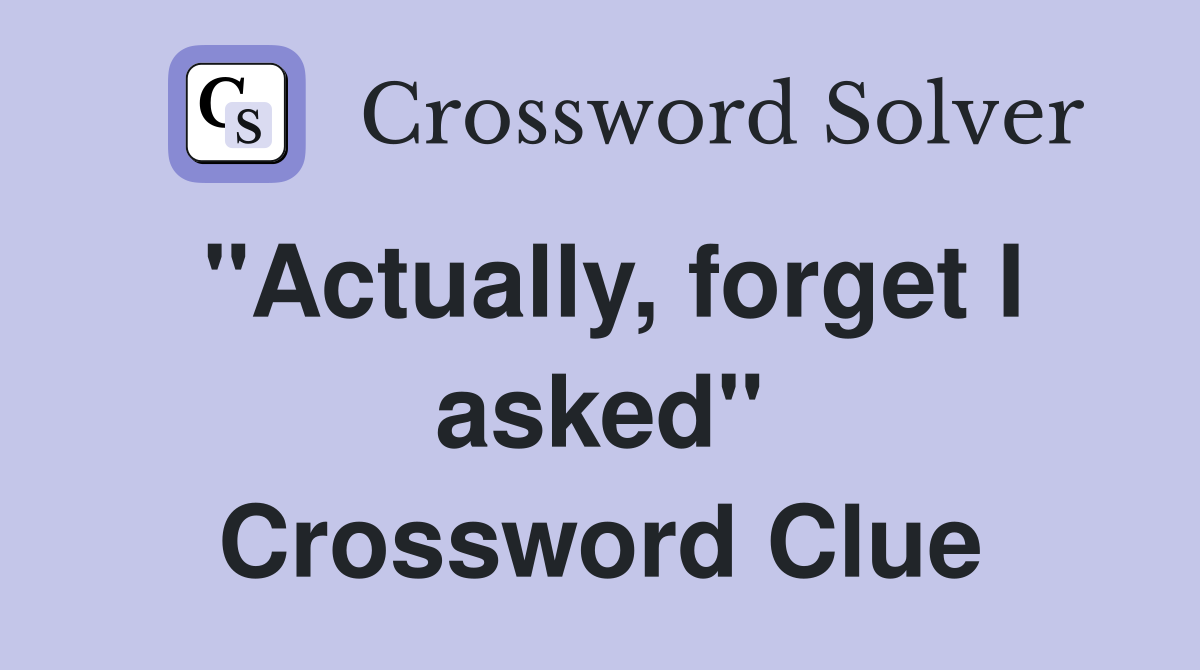 "Actually, forget I asked" Crossword Clue