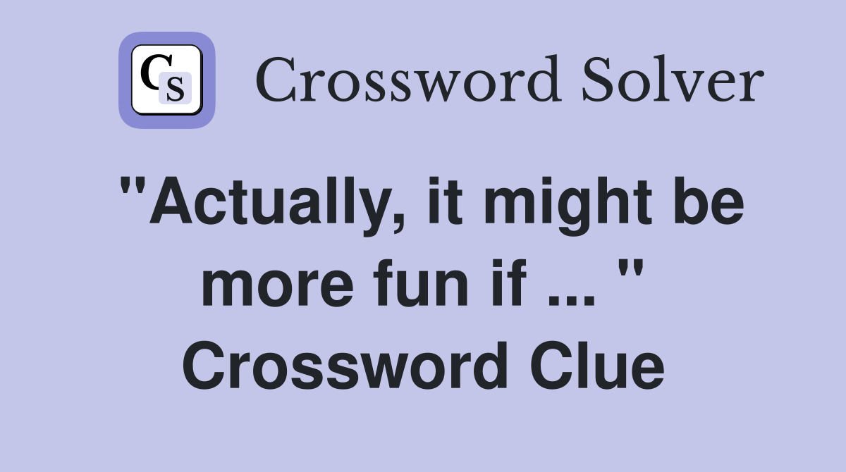 "Actually, it might be more fun if ... " Crossword Clue
