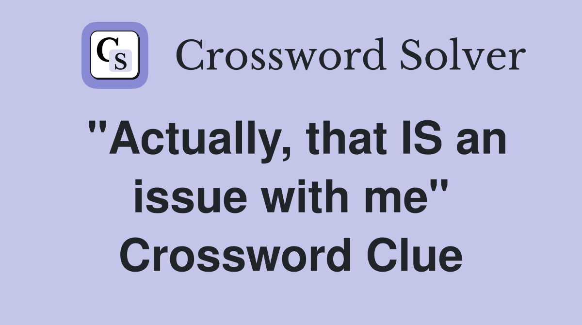 "Actually, that IS an issue with me" Crossword Clue