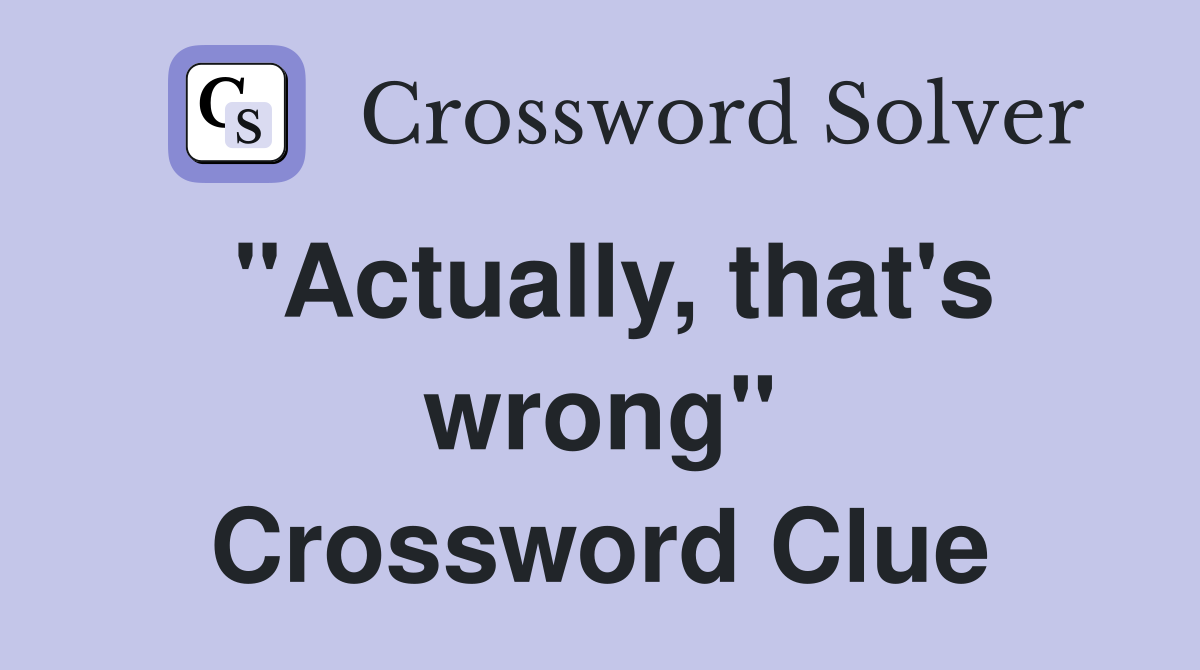 "Actually, that's wrong" Crossword Clue