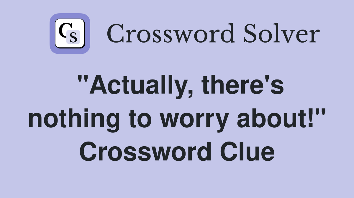 "Actually, there's nothing to worry about!" Crossword Clue