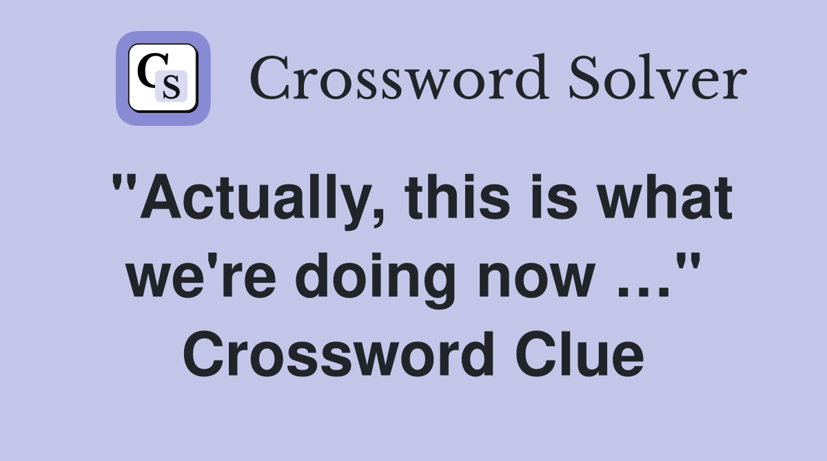 "Actually, this is what we're doing now …" Crossword Clue