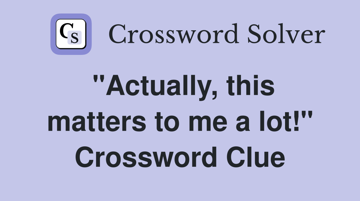 "Actually, this matters to me a lot!" Crossword Clue