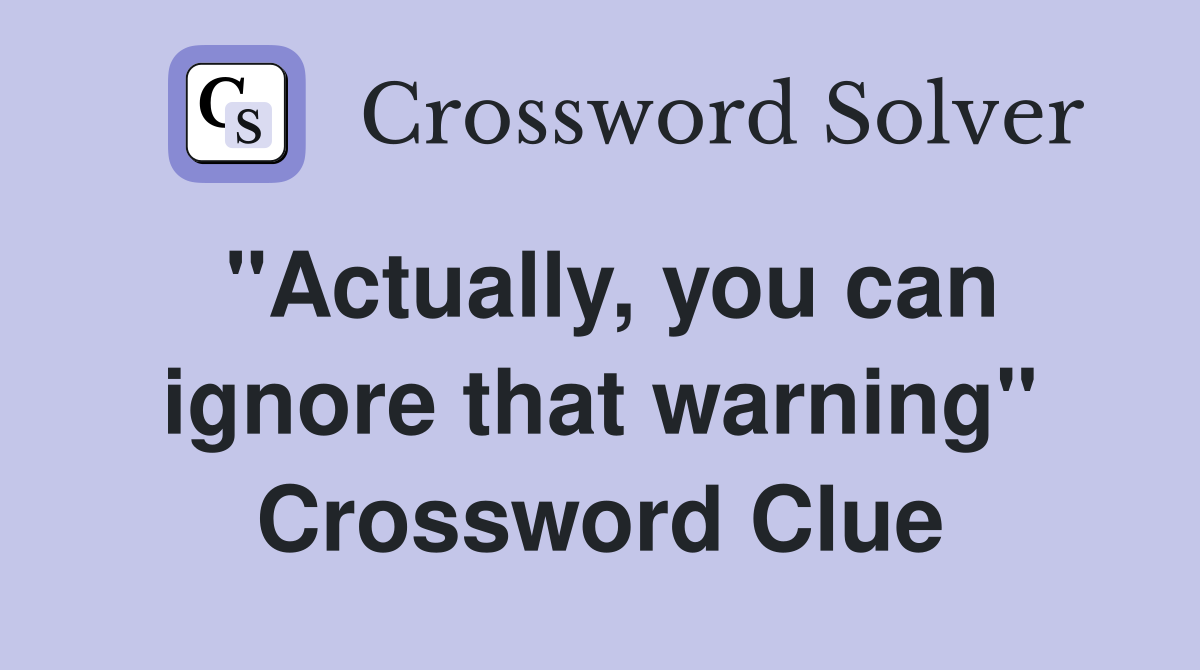 "Actually, you can ignore that warning" Crossword Clue