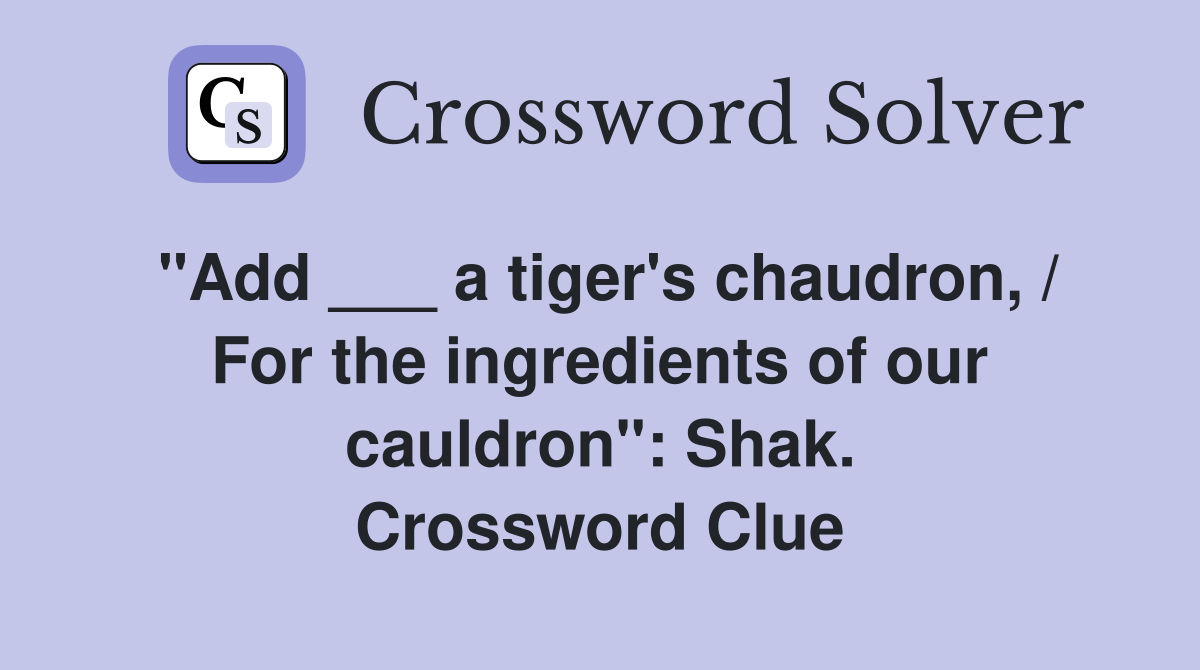 "Add ___ a tiger's chaudron, / For the ingredients of our cauldron": Shak. Crossword Clue