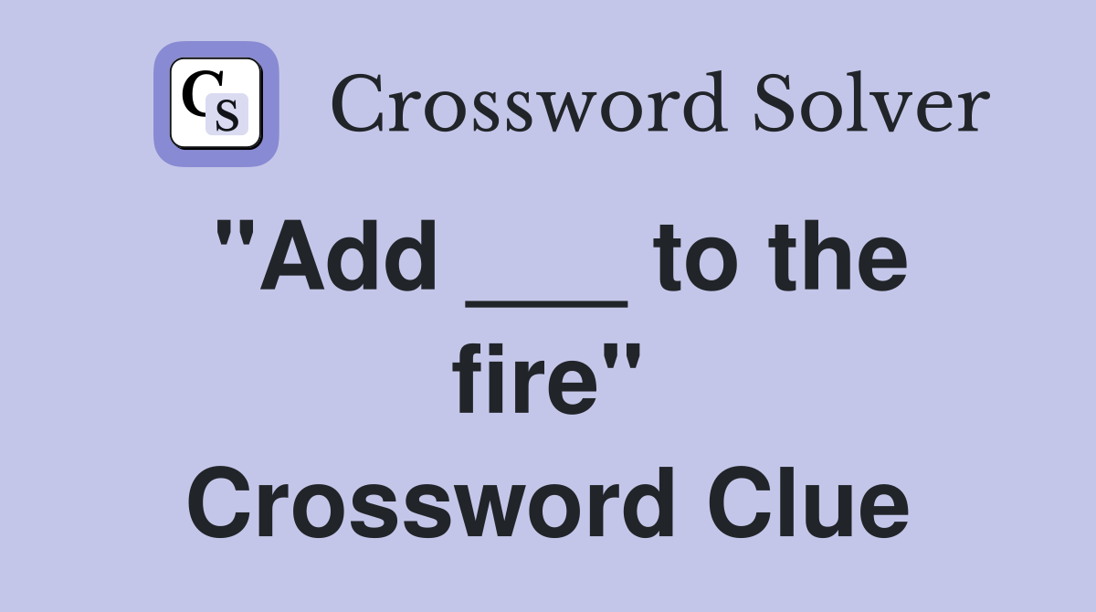 "Add ___ to the fire" Crossword Clue