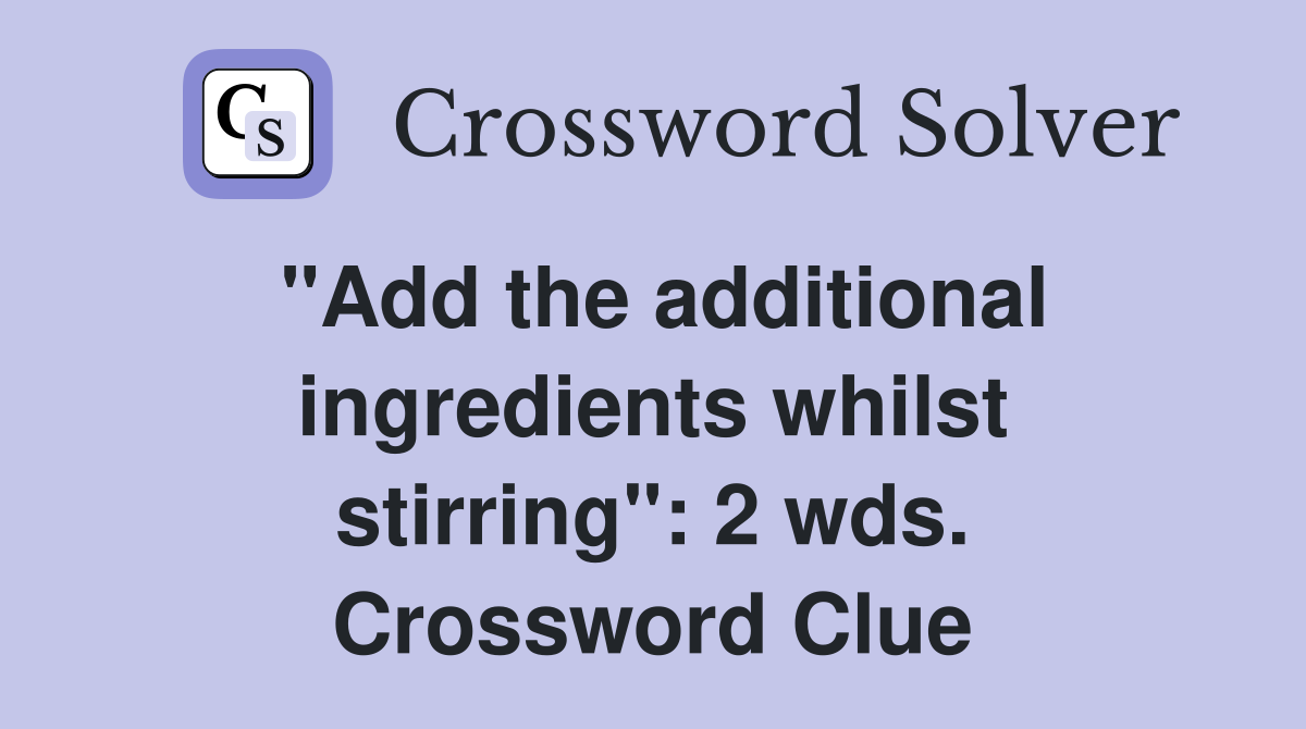 "Add the additional ingredients whilst stirring": 2 wds. Crossword Clue