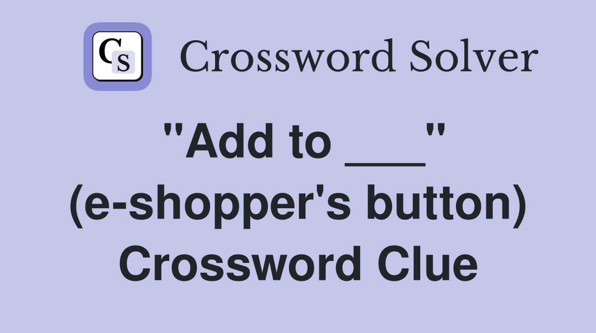 "Add to ___" (e-shopper's button) Crossword Clue