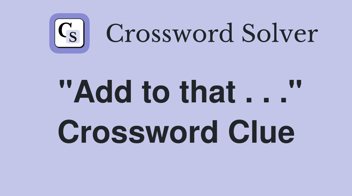 "Add to that . . ." Crossword Clue