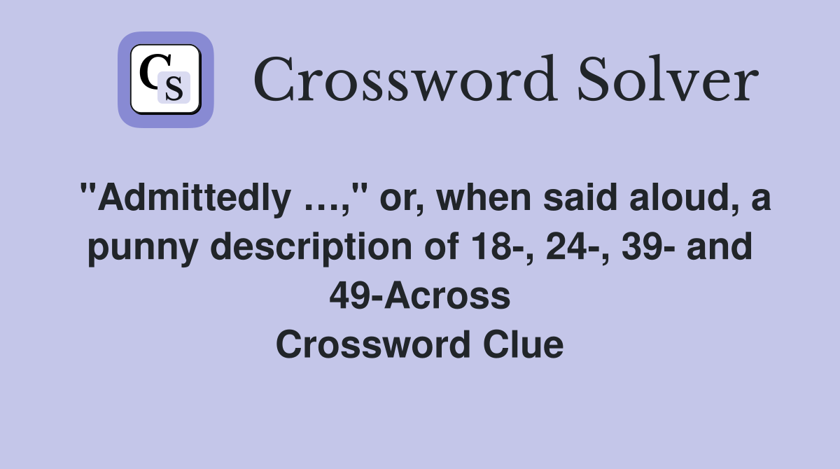 "Admittedly …," or, when said aloud, a punny description of 18-, 24-, 39- and 49-Across Crossword Clue