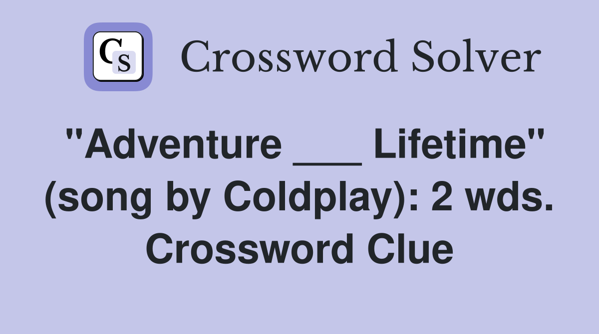 "Adventure ___ Lifetime" (song by Coldplay): 2 wds. Crossword Clue