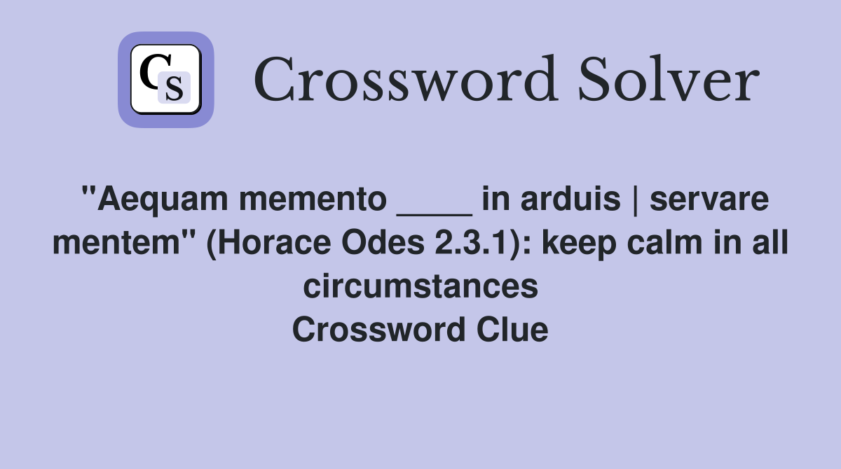 "Aequam memento ____ in arduis | servare mentem" (Horace Odes 2.3.1): keep calm in all circumstances Crossword Clue