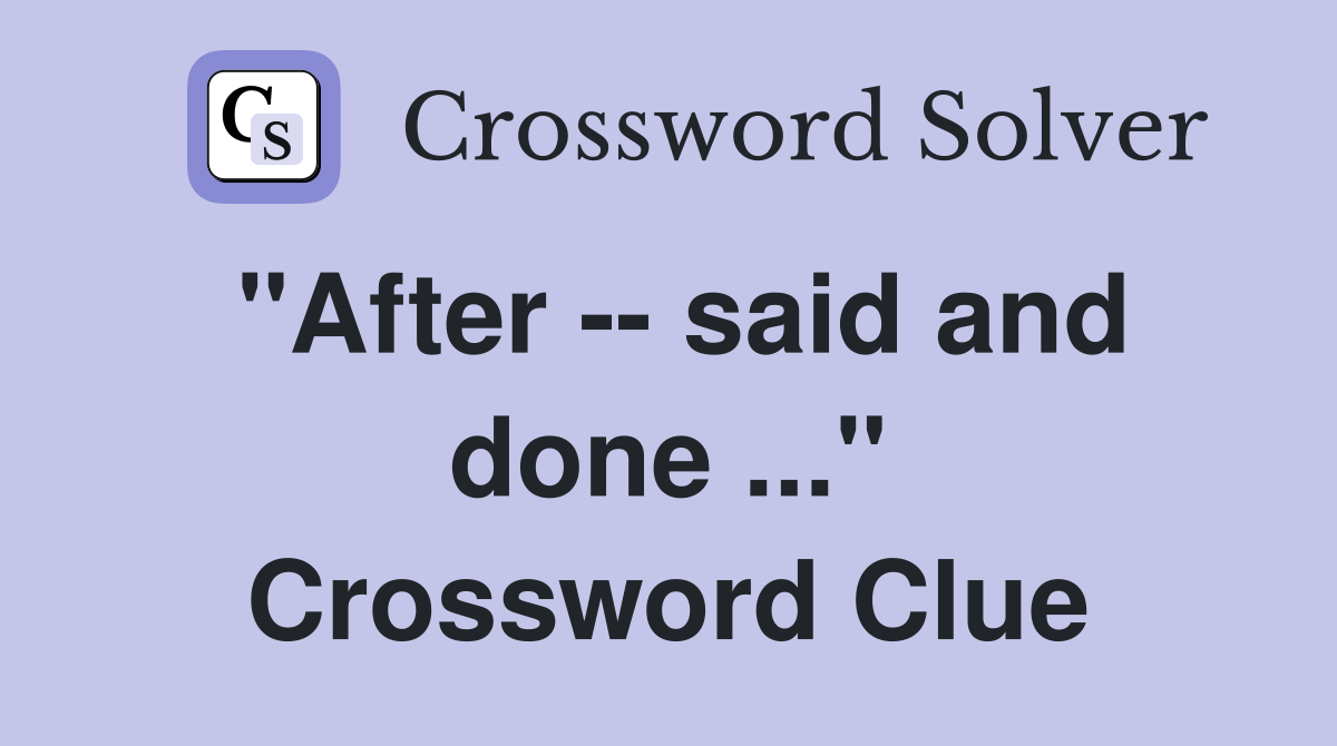 "After -- said and done ..." Crossword Clue