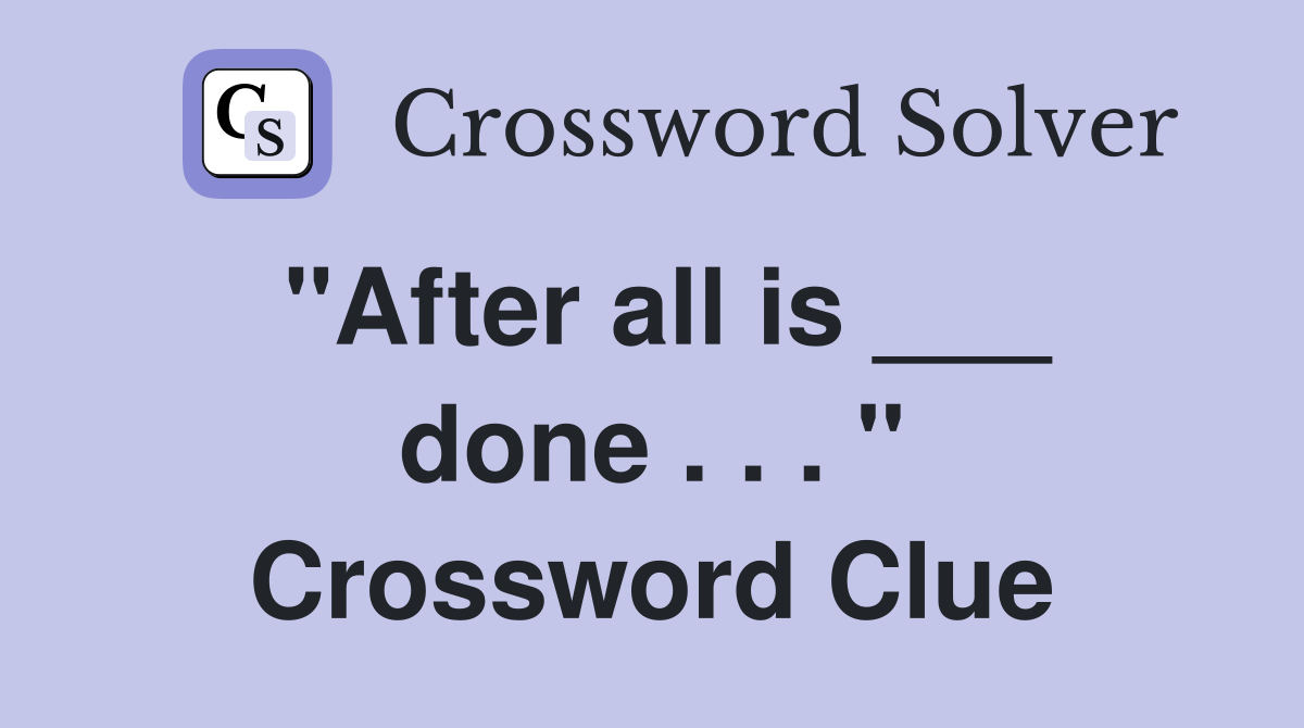 "After all is ___ done . . . " Crossword Clue