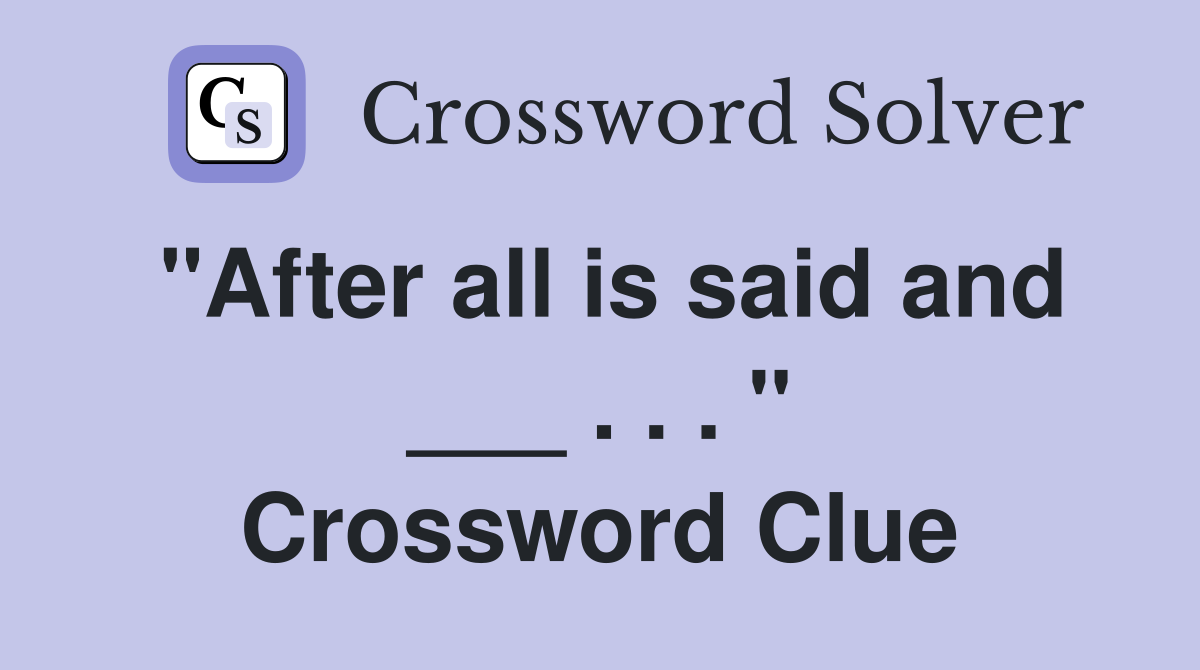 "After all is said and ___ . . . " Crossword Clue