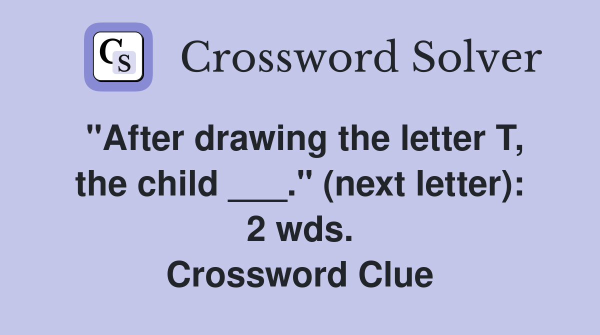"After drawing the letter T, the child ___." (next letter): 2 wds. Crossword Clue