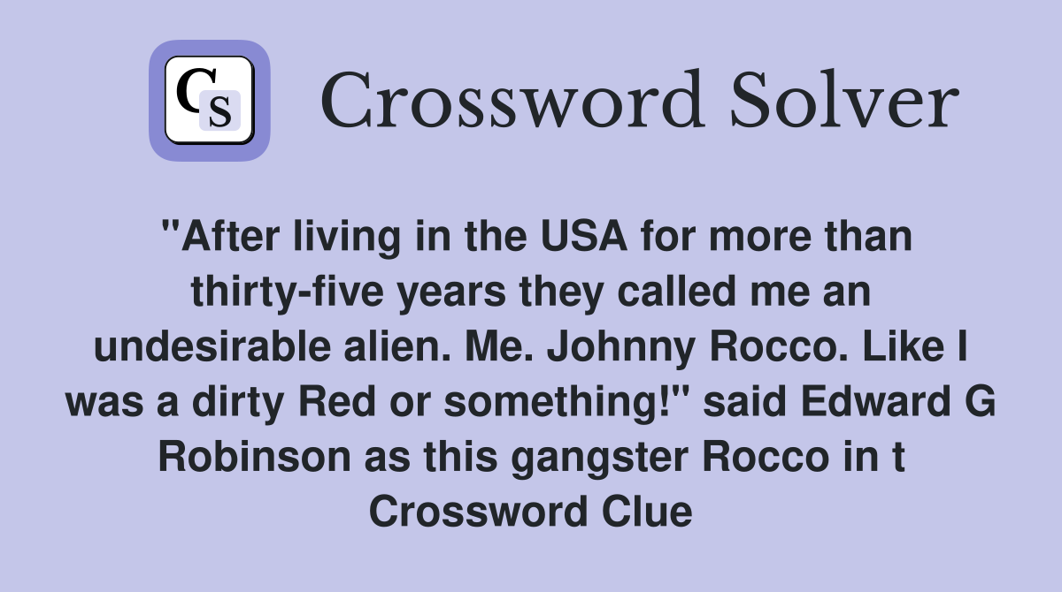 "After living in the USA for more than thirty-five years they called me an undesirable alien. Me. Johnny Rocco. Like I was a dirty Red or something!" said Edward G Robinson as this gangster Rocco in t Crossword Clue