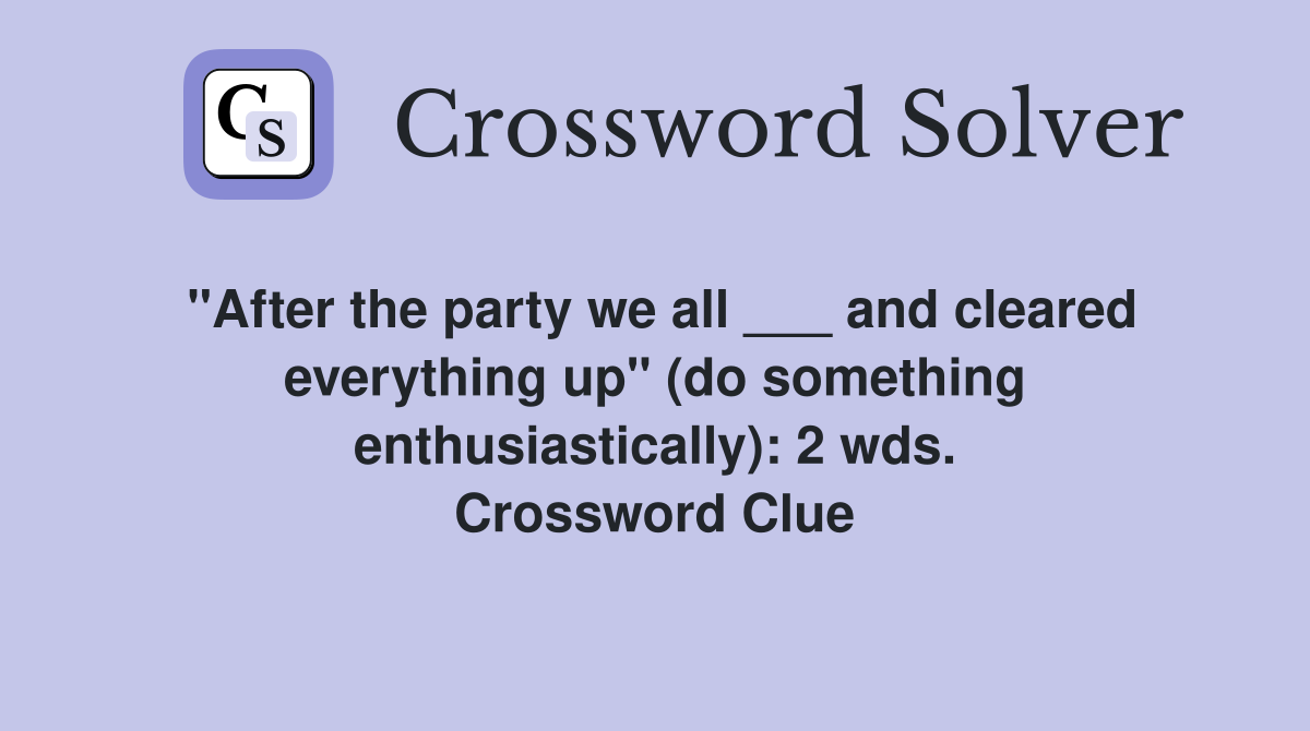 "After the party we all ___ and cleared everything up" (do something enthusiastically): 2 wds. Crossword Clue