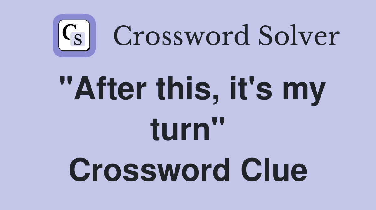 "After this, it's my turn" Crossword Clue