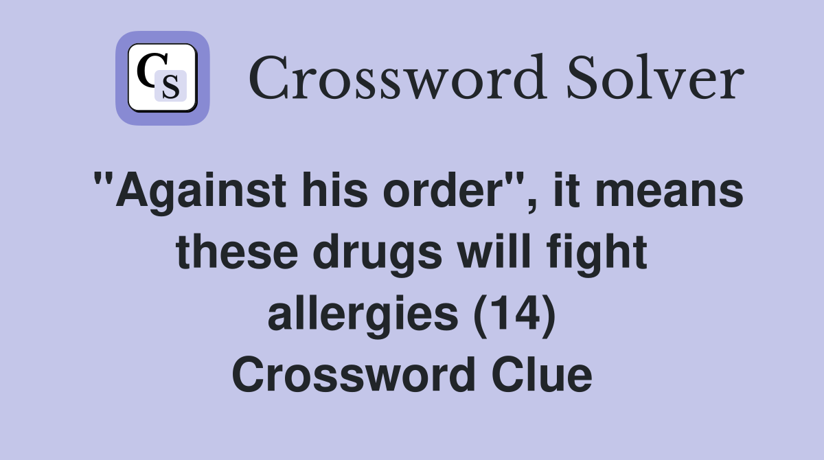 "Against his order", it means these drugs will fight allergies (14) Crossword Clue