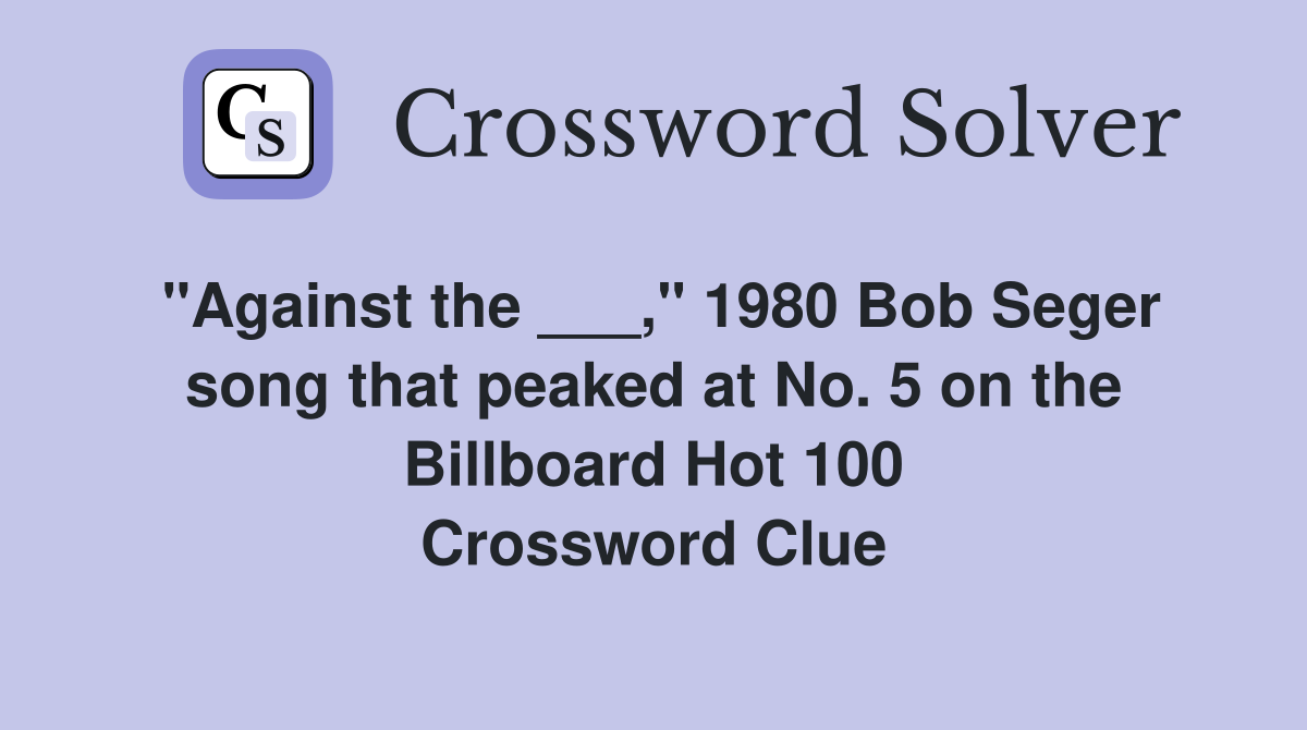 "Against the ___," 1980 Bob Seger song that peaked at No. 5 on the Billboard Hot 100 Crossword Clue