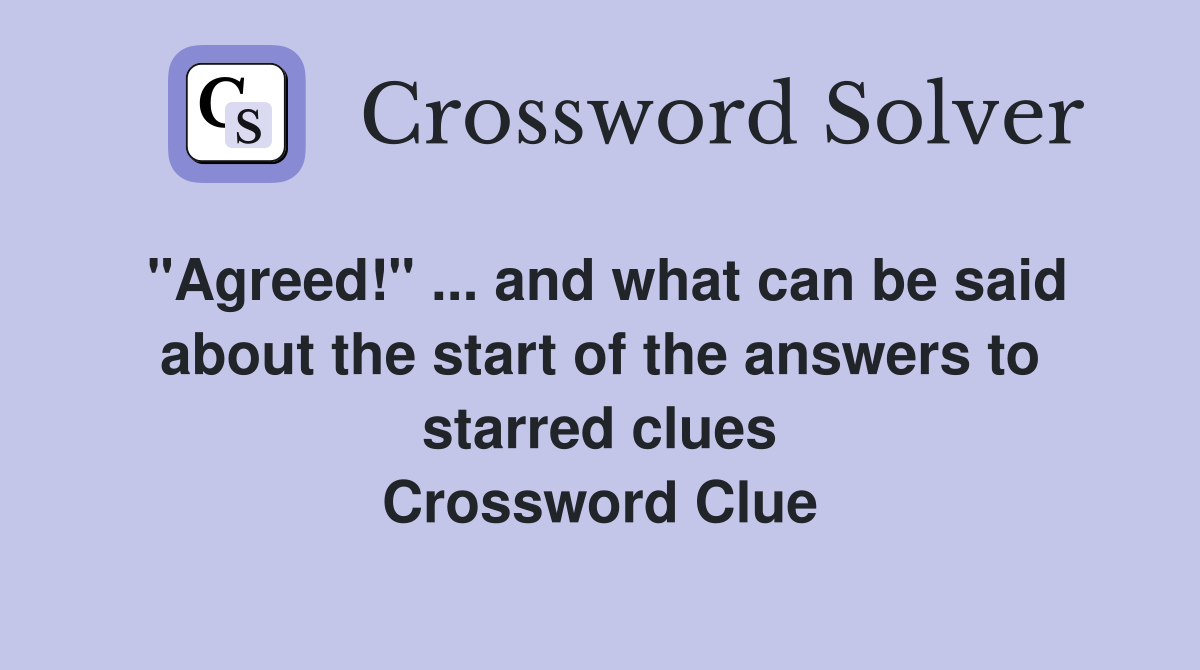 "Agreed!" ... and what can be said about the start of the answers to starred clues Crossword Clue