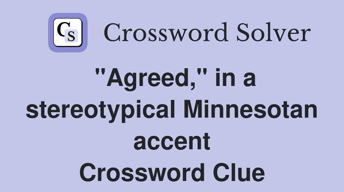 "Agreed," in a stereotypical Minnesotan accent Crossword Clue