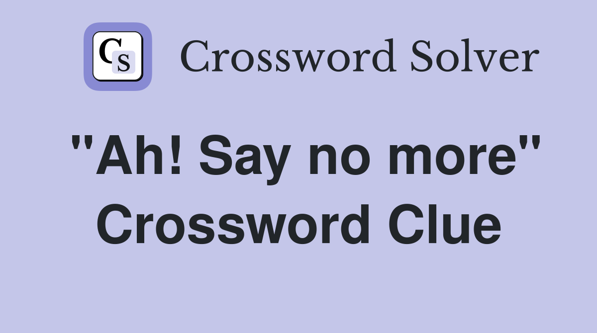 "Ah! Say no more" Crossword Clue