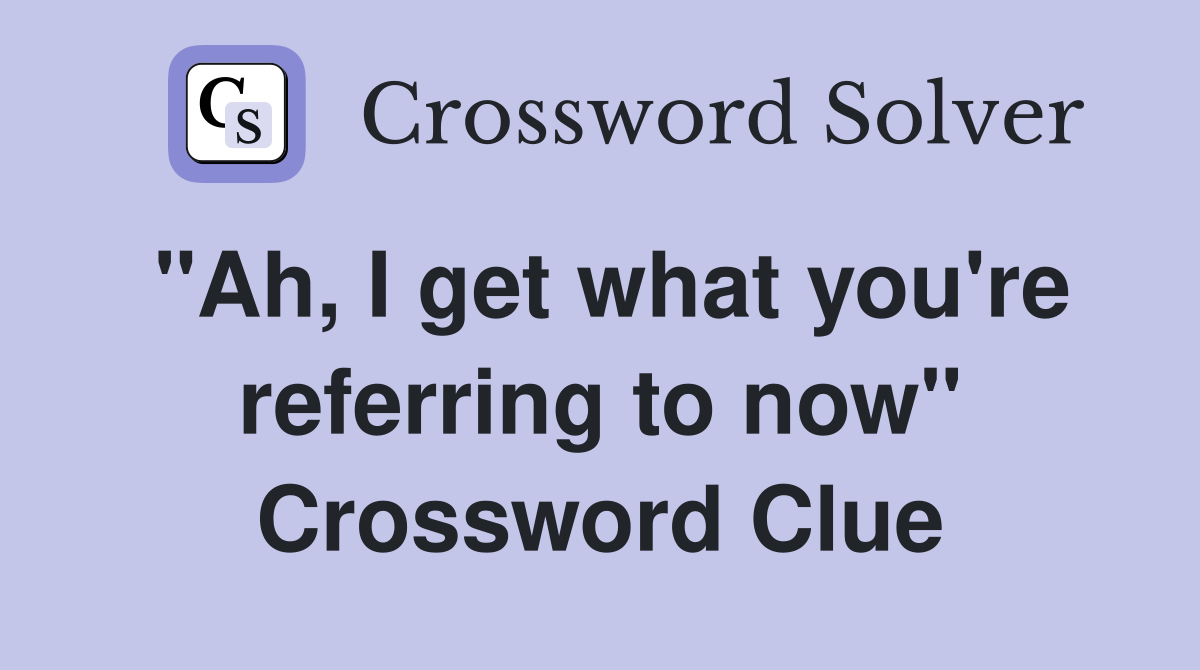 "Ah, I get what you're referring to now" Crossword Clue
