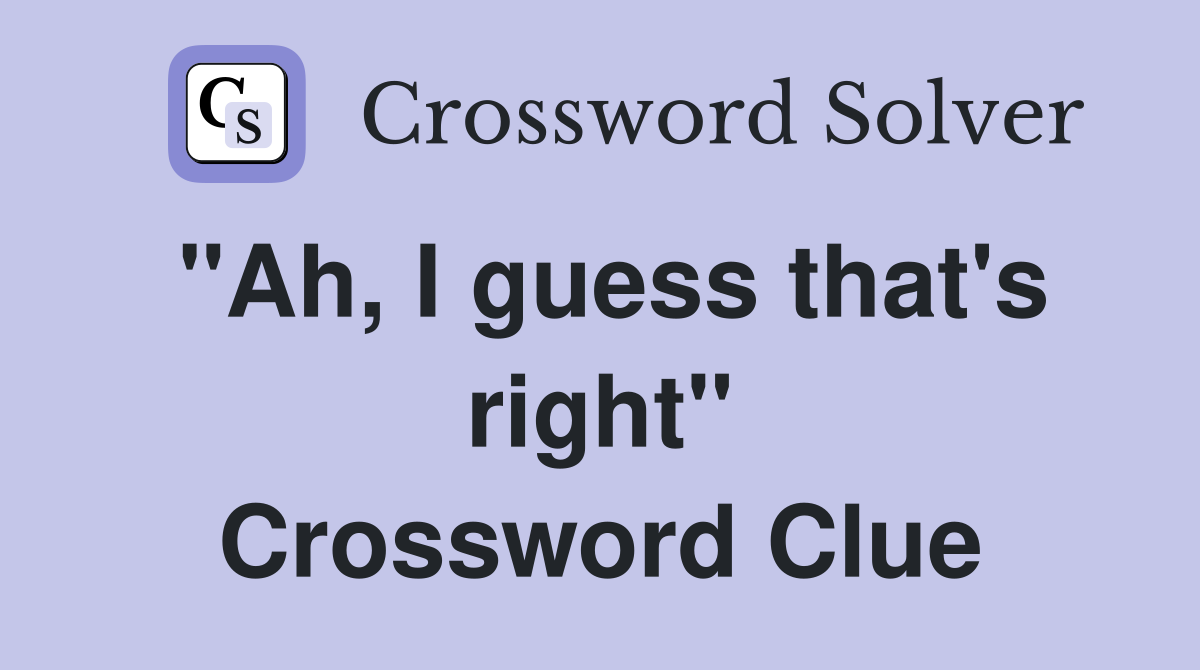 "Ah, I guess that's right" Crossword Clue