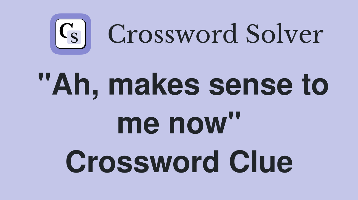 "Ah, makes sense to me now" Crossword Clue