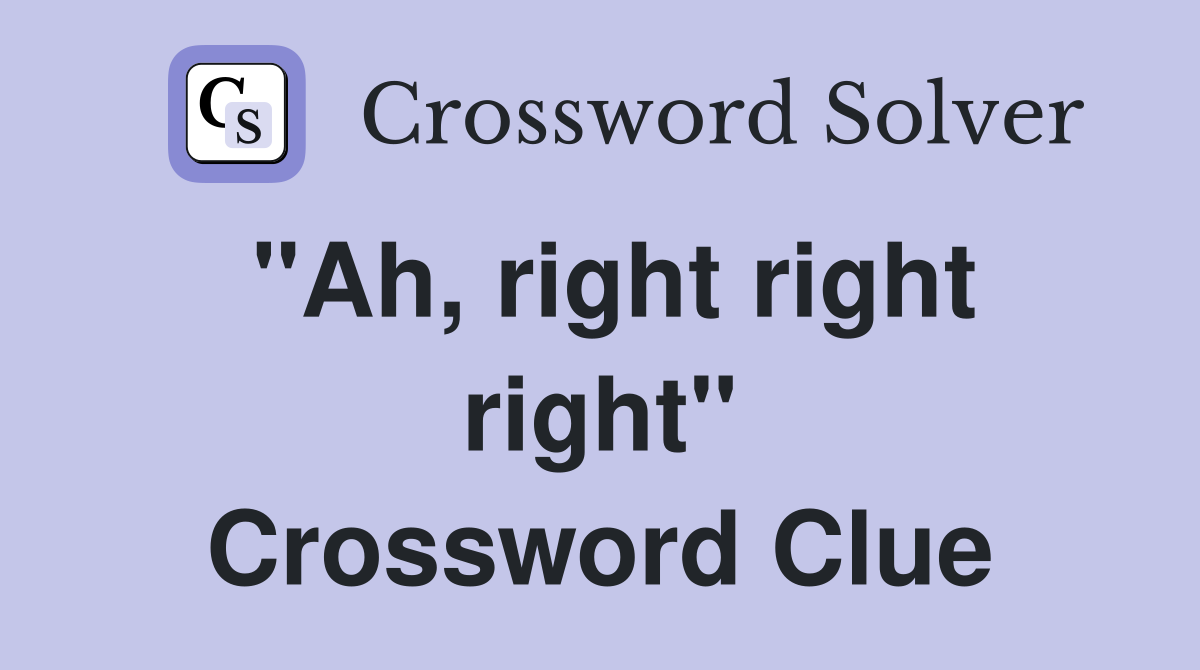 "Ah, right right right" Crossword Clue