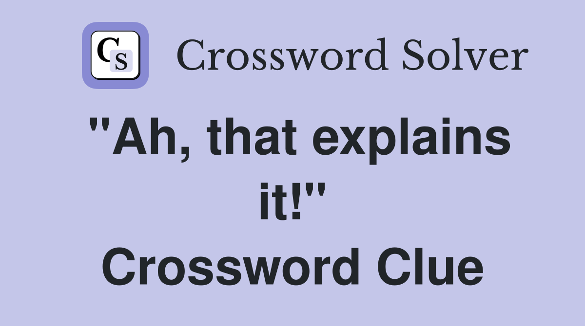 "Ah, that explains it!" Crossword Clue