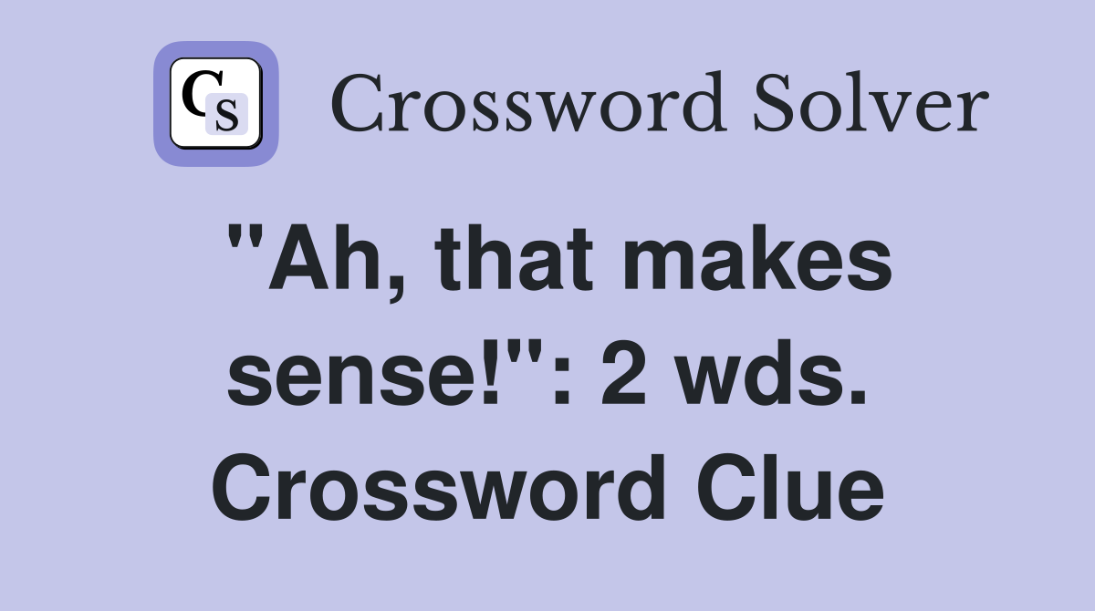 "Ah, that makes sense!": 2 wds. Crossword Clue