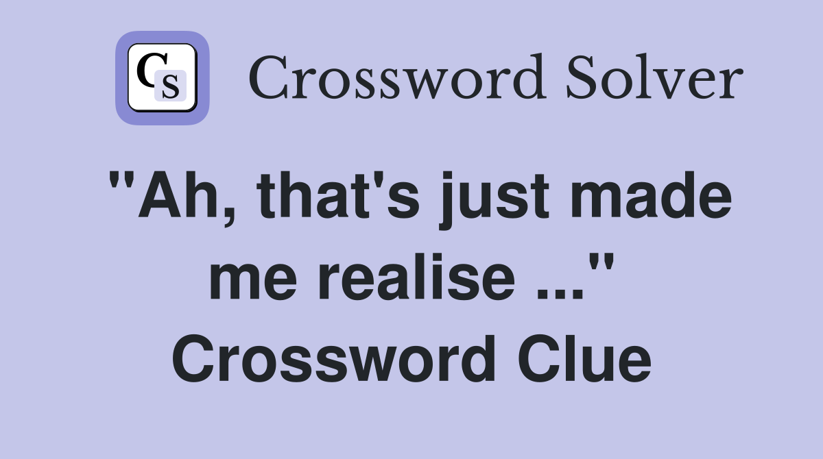 "Ah, that's just made me realise ..." Crossword Clue