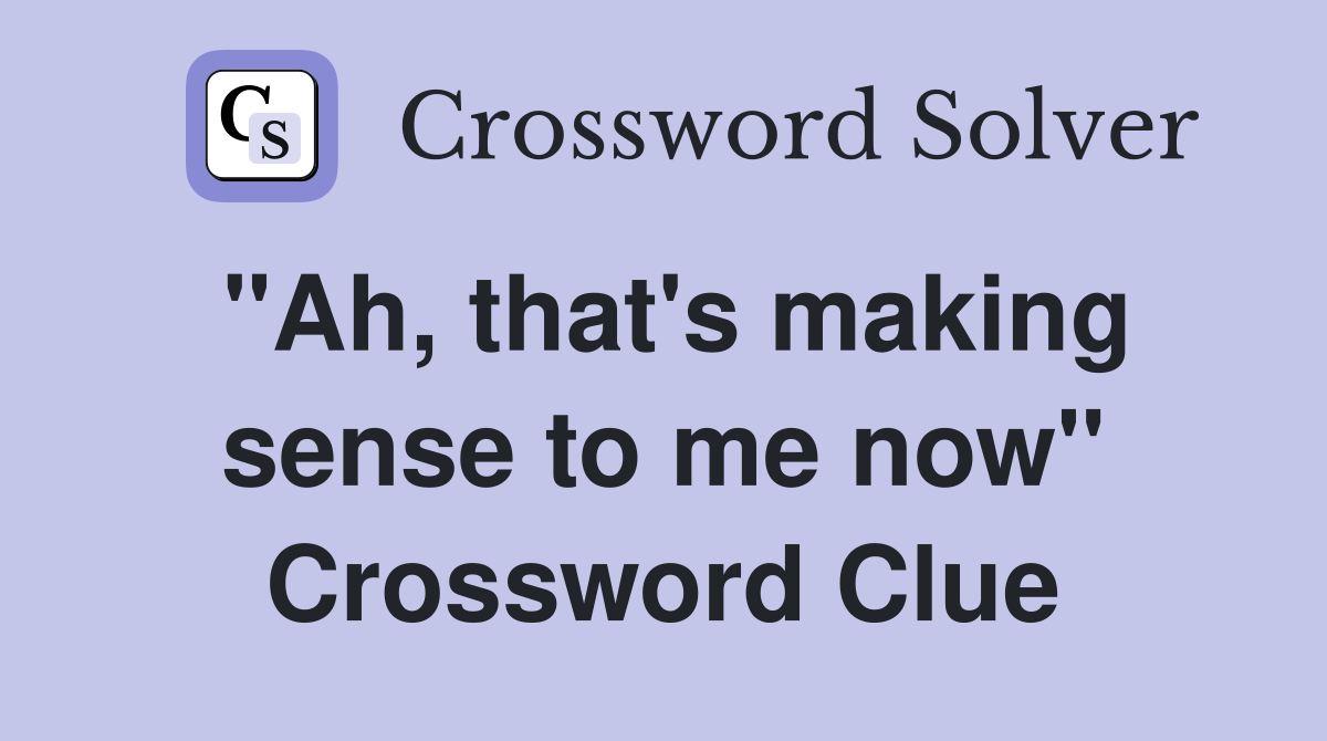 "Ah, that's making sense to me now" Crossword Clue