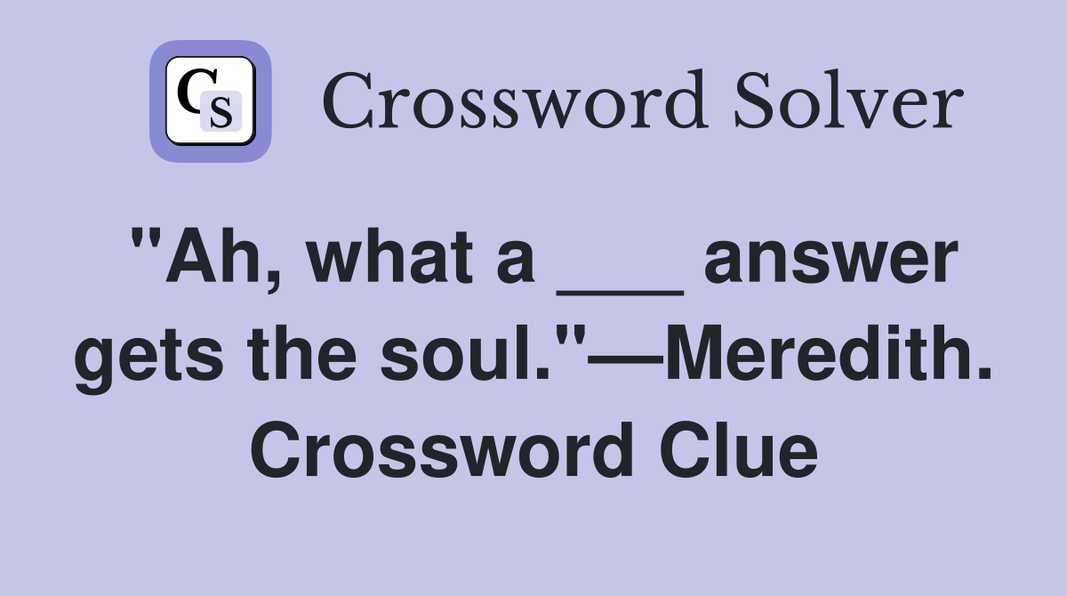 "Ah, what a ___ answer gets the soul."—Meredith. Crossword Clue