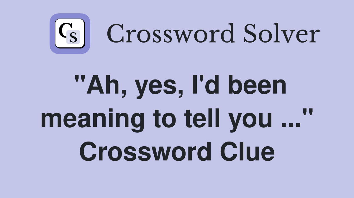 "Ah, yes, I'd been meaning to tell you ..." Crossword Clue
