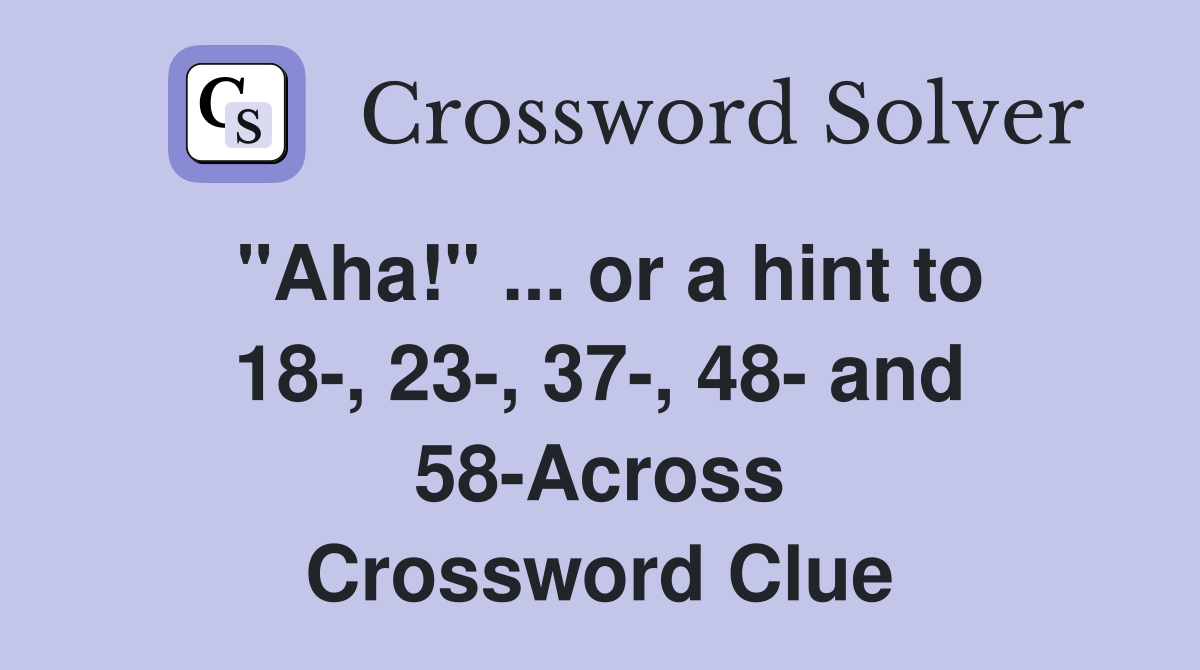 "Aha!" ... or a hint to 18-, 23-, 37-, 48- and 58-Across Crossword Clue