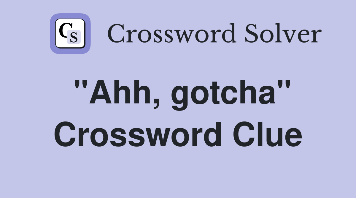 "Ahh, gotcha" Crossword Clue